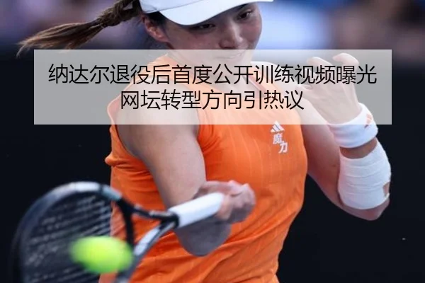 纳达尔退役后首度公开训练视频曝光 网坛转型方向引热议(WEIDESPORT)